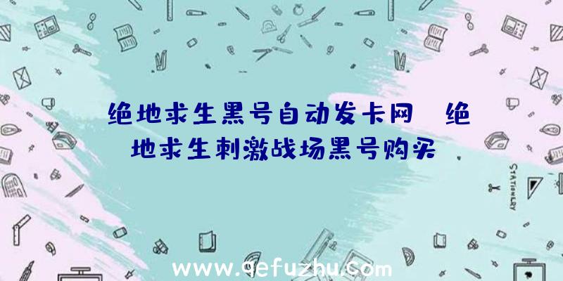 「绝地求生黑号自动发卡网」|绝地求生刺激战场黑号购买